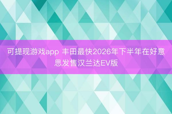 可提现游戏app 丰田最快2026年下半年在好意思发售汉兰达EV版