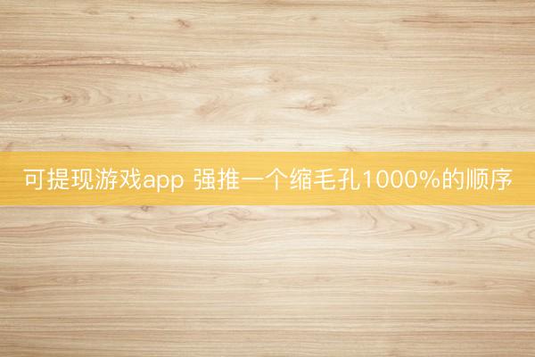 可提现游戏app 强推一个缩毛孔1000%的顺序