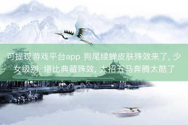 可提现游戏平台app 狗尾续蝉皮肤殊效来了, 少女级别, 堪比典藏殊效, 大招五马奔腾太酷了