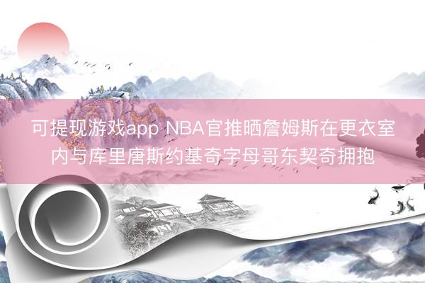 可提现游戏app NBA官推晒詹姆斯在更衣室内与库里唐斯约基奇字母哥东契奇拥抱