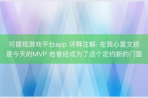 可提现游戏平台app 评释注解: 在我心里文班是今天的MVP 他曾经成为了这个定约新的门面