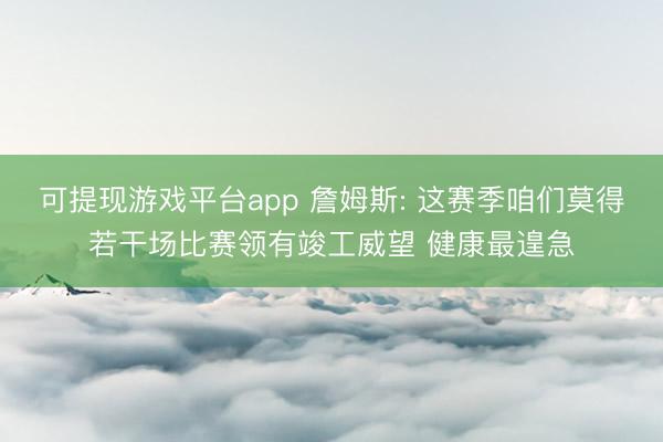 可提现游戏平台app 詹姆斯: 这赛季咱们莫得若干场比赛领有竣工威望 健康最遑急