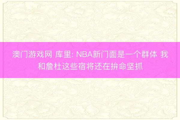 澳门游戏网 库里: NBA新门面是一个群体 我和詹杜这些宿将还在拚命坚抓