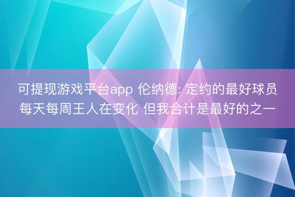 可提现游戏平台app 伦纳德: 定约的最好球员每天每周王人在变化 但我合计是最好的之一