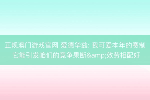 正规澳门游戏官网 爱德华兹: 我可爱本年的赛制 它能引发咱们的竞争果断&效劳相配好