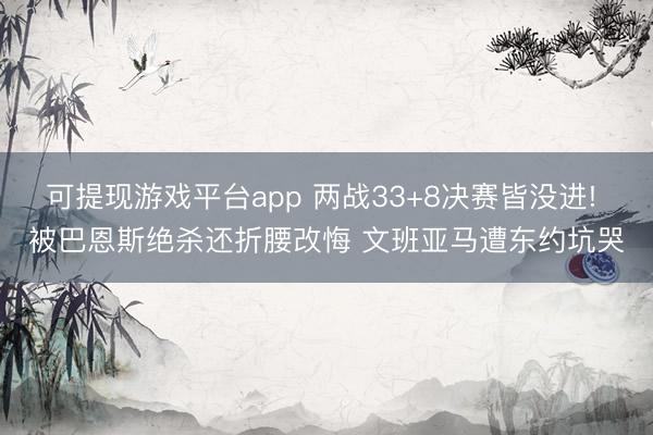 可提现游戏平台app 两战33+8决赛皆没进! 被巴恩斯绝杀还折腰改悔 文班亚马遭东约坑哭