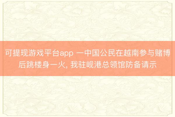 可提现游戏平台app 一中国公民在越南参与赌博后跳楼身一火, 我驻岘港总领馆防备请示