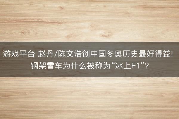 游戏平台 赵丹/陈文浩创中国冬奥历史最好得益! 钢架雪车为什么被称为“冰上F1”?