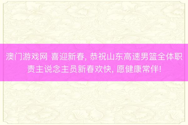 澳门游戏网 喜迎新春, 恭祝山东高速男篮全体职责主说念主员新春欢快, 愿健康常伴!