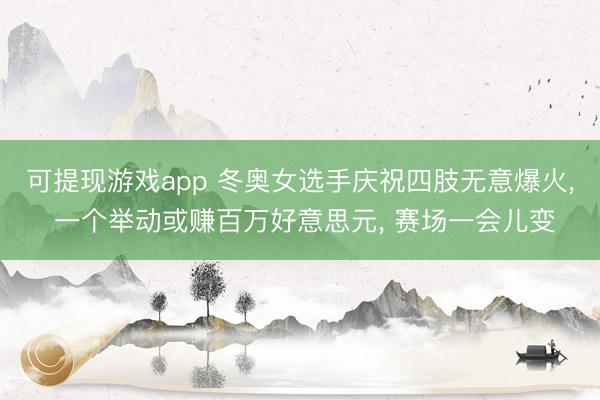可提现游戏app 冬奥女选手庆祝四肢无意爆火, 一个举动或赚百万好意思元, 赛场一会儿变