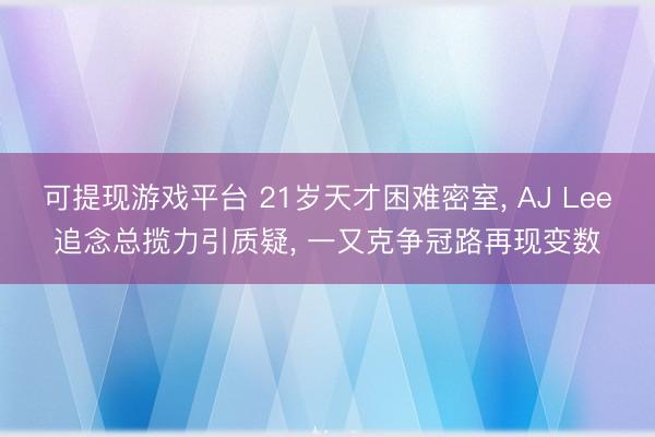 可提现游戏平台 21岁天才困难密室, AJ Lee追念总揽力引质疑, 一又克争冠路再现变数