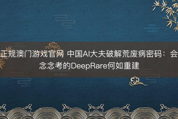 正规澳门游戏官网 中国AI大夫破解荒废病密码：会念念考的DeepRare何如重建