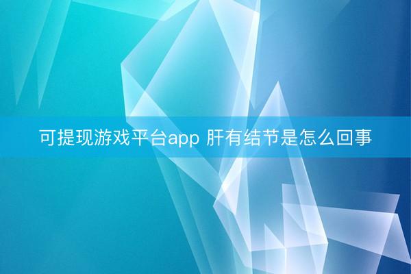 可提现游戏平台app 肝有结节是怎么回事