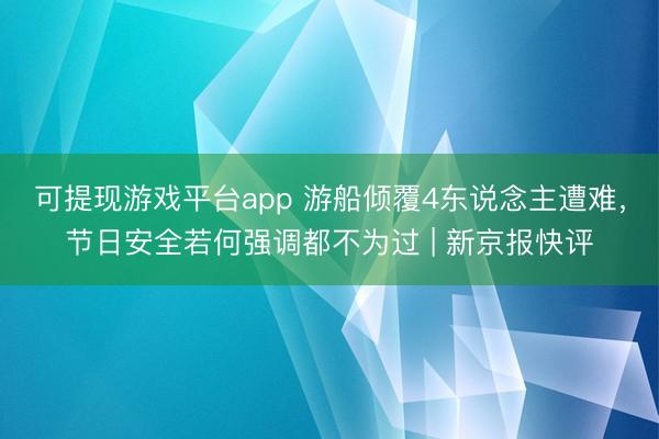 可提现游戏平台app 游船倾覆4东说念主遭难，节日安全若何强调都不为过 | 新京报快评