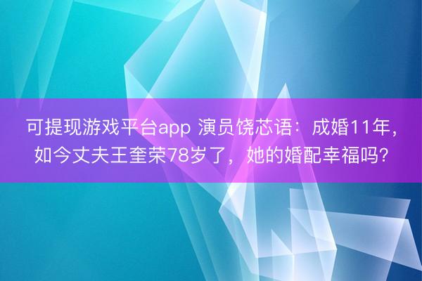 可提现游戏平台app 演员饶芯语：成婚11年，如今丈夫王奎荣78岁了，她的婚配幸福吗？