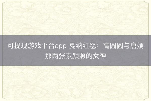 可提现游戏平台app 戛纳红毯：高圆圆与唐嫣那两张素颜照的女神