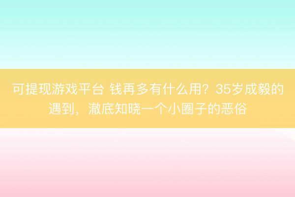 可提现游戏平台 钱再多有什么用？35岁成毅的遇到，澈底知晓一个小圈子的恶俗