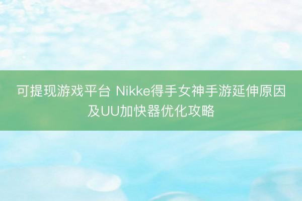 可提现游戏平台 Nikke得手女神手游延伸原因及UU加快器优化攻略