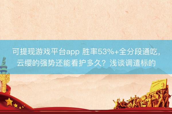 可提现游戏平台app 胜率53%+全分段通吃，云缨的强势还能看护多久？浅谈调遣标的