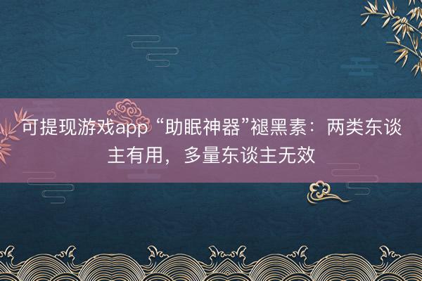 可提现游戏app “助眠神器”褪黑素：两类东谈主有用，多量东谈主无效