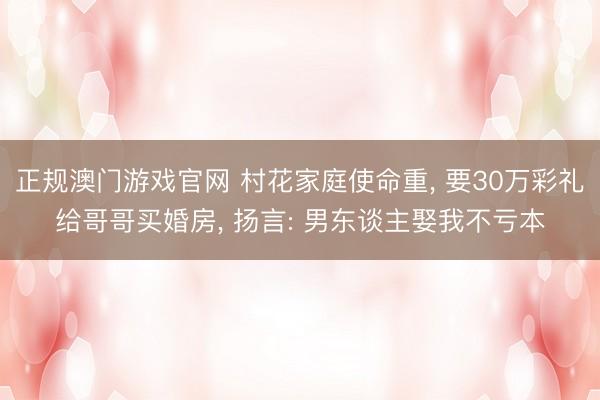 正规澳门游戏官网 村花家庭使命重, 要30万彩礼给哥哥买婚房, 扬言: 男东谈主娶我不亏本