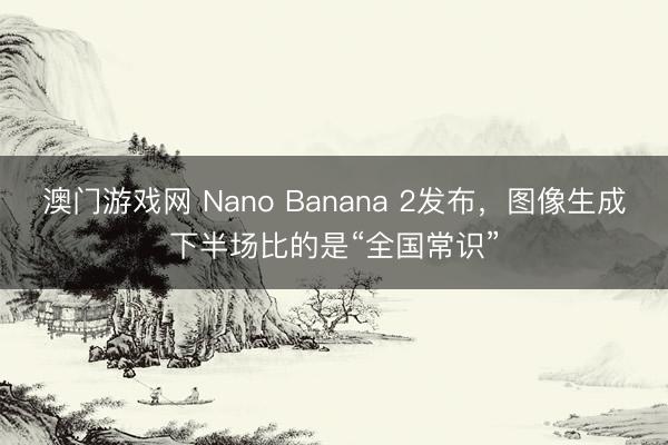 澳门游戏网 Nano Banana 2发布，图像生成下半场比的是“全国常识”