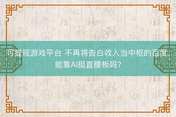 可提现游戏平台 不再将告白收入当中枢的百度，能靠AI挺直腰板吗？