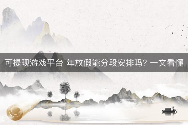 可提现游戏平台 年放假能分段安排吗? 一文看懂