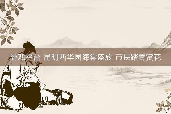 游戏平台 昆明西华园海棠盛放 市民踏青赏花