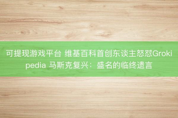 可提现游戏平台 维基百科首创东谈主怒怼Grokipedia 马斯克复兴：盛名的临终遗言