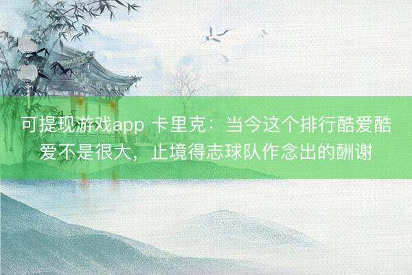 可提现游戏app 卡里克：当今这个排行酷爱酷爱不是很大，止境得志球队作念出的酬谢