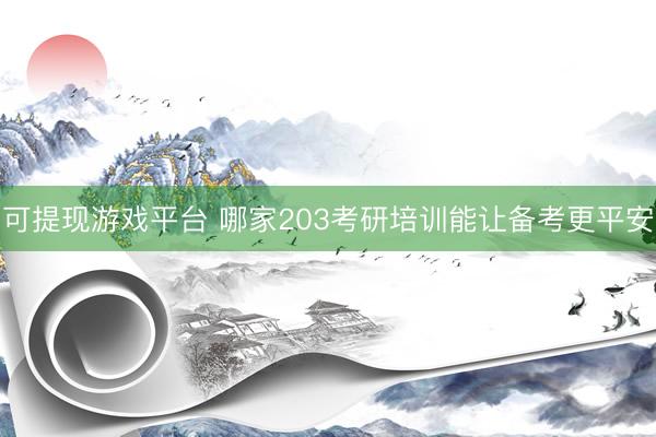 可提现游戏平台 哪家203考研培训能让备考更平安