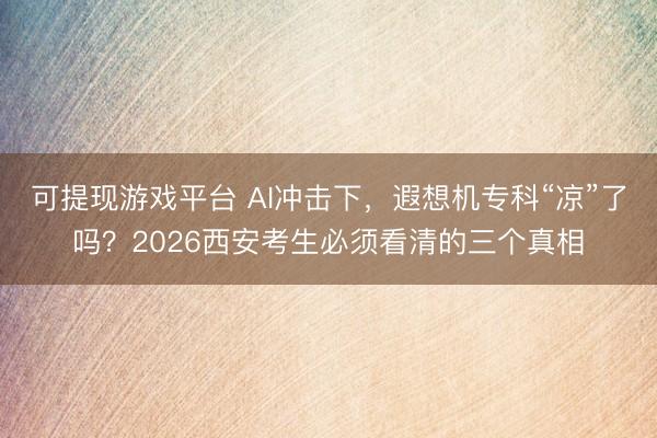 可提现游戏平台 AI冲击下,遐想机专科“凉”了吗?2026西安考生必须看清的三个真相