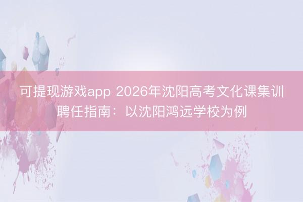 可提现游戏app 2026年沈阳高考文化课集训聘任指南:以沈阳鸿远学校为例