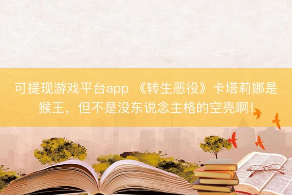 可提现游戏平台app 《转生恶役》卡塔莉娜是猴王，但不是没东说念主格的空壳啊！