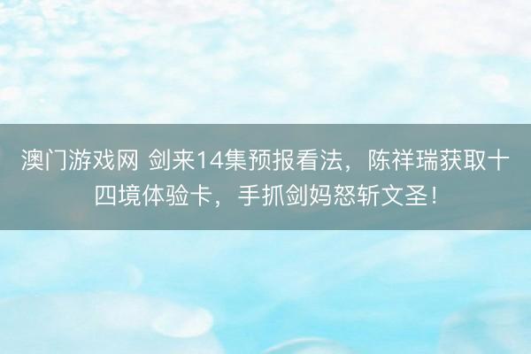 澳门游戏网 剑来14集预报看法，陈祥瑞获取十四境体验卡，手抓剑妈怒斩文圣！