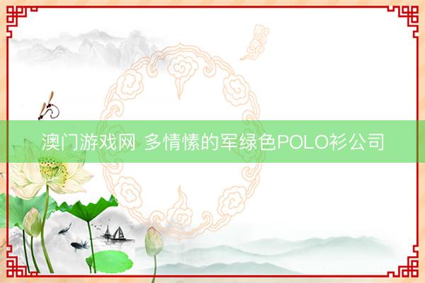 澳门游戏网 多情愫的军绿色POLO衫公司