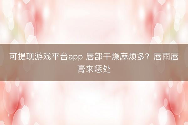 可提现游戏平台app 唇部干燥麻烦多？唇雨唇膏来惩处