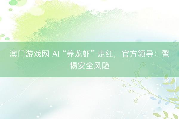 澳门游戏网 AI “养龙虾” 走红,官方领导:警惕安全风险