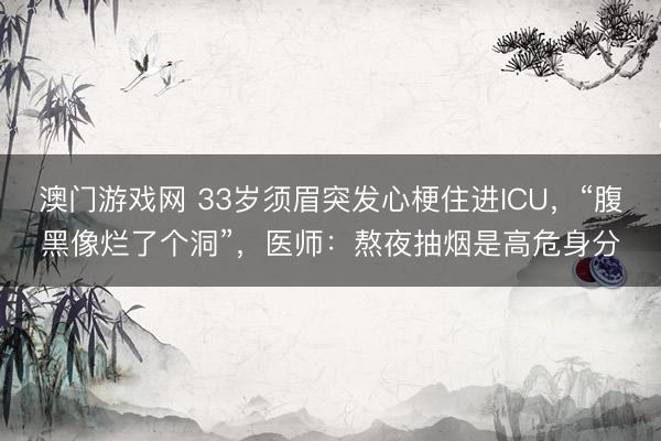 澳门游戏网 33岁须眉突发心梗住进ICU，“腹黑像烂了个洞”，医师：熬夜抽烟是高危身分