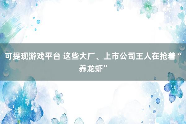 可提现游戏平台 这些大厂、上市公司王人在抢着“养龙虾”