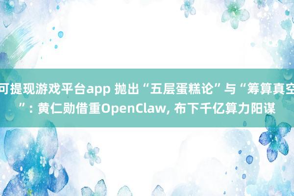 可提现游戏平台app 抛出“五层蛋糕论”与“筹算真空”: 黄仁勋借重OpenClaw， 布下千亿算力阳谋