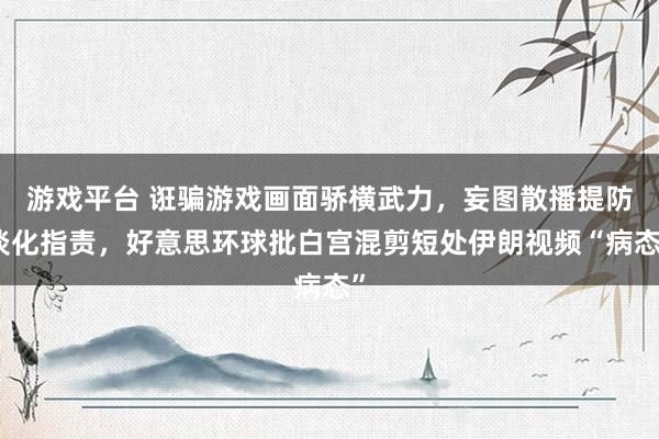 游戏平台 诳骗游戏画面骄横武力，妄图散播提防淡化指责，好意思环球批白宫混剪短处伊朗视频“病态”