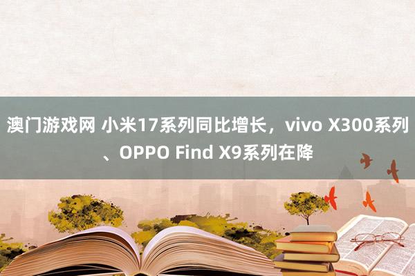 澳门游戏网 小米17系列同比增长，vivo X300系列、OPPO Find X9系列在降