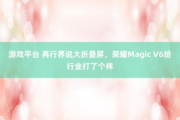 游戏平台 再行界说大折叠屏，荣耀Magic V6给行业打了个样