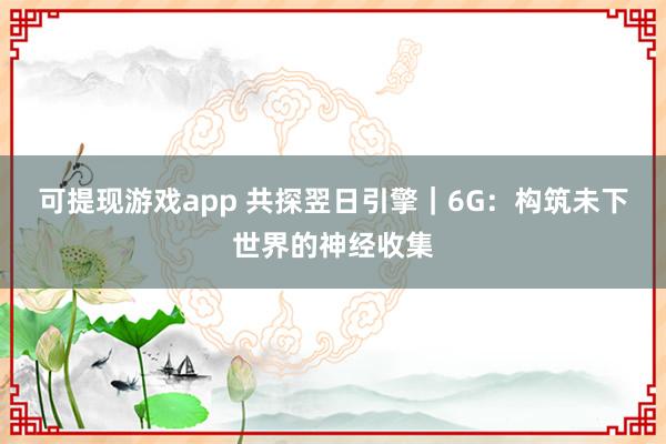 可提现游戏app 共探翌日引擎｜6G：构筑未下世界的神经收集