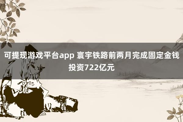 可提现游戏平台app 寰宇铁路前两月完成固定金钱投资722亿元