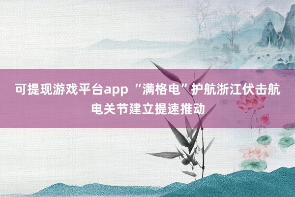 可提现游戏平台app “满格电”护航浙江伏击航电关节建立提速推动