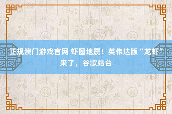 正规澳门游戏官网 虾圈地震!英伟达版“龙虾”来了,谷歌站台