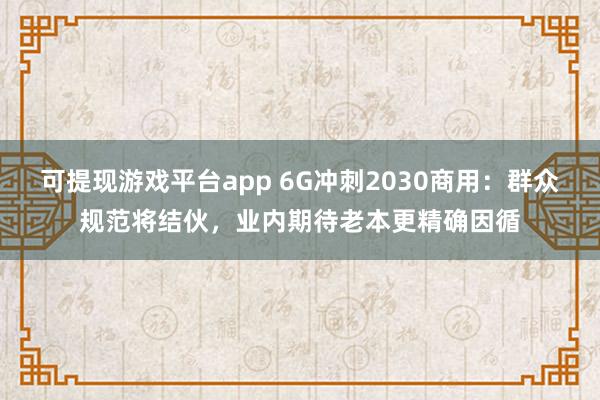 可提现游戏平台app 6G冲刺2030商用:群众规范将结伙,业内期待老本更精确因循